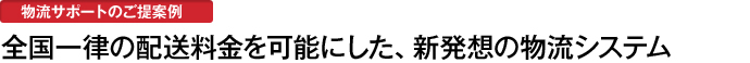 全国一律の配送料金を可能にした、新発想の物流システム